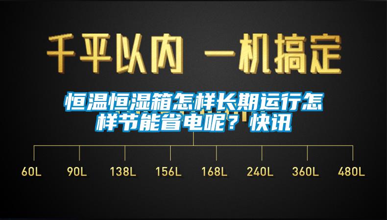 恒溫恒濕箱怎樣長期運行怎樣節(jié)能省電呢？快訊