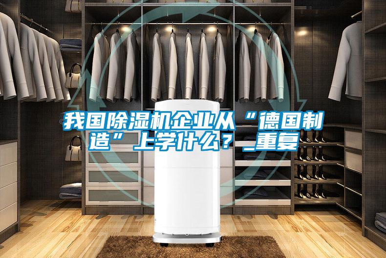 我國除濕機企業(yè)從“德國制造”上學什么？_重復(fù)