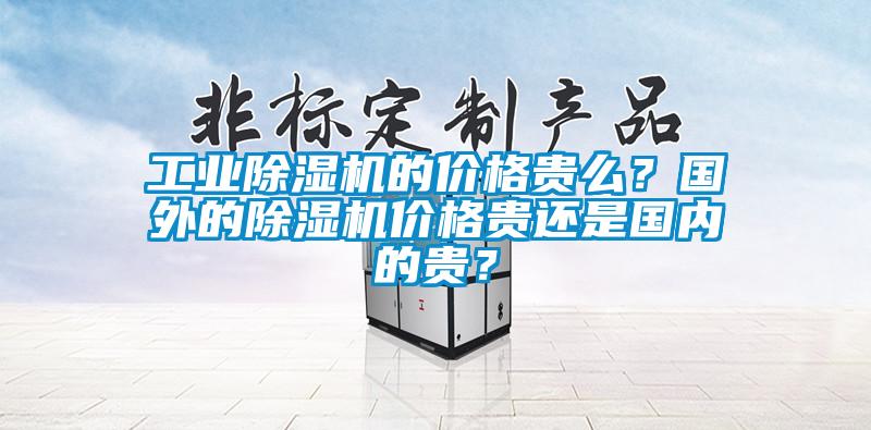 工業(yè)除濕機(jī)的價(jià)格貴么？國外的除濕機(jī)價(jià)格貴還是國內(nèi)的貴？