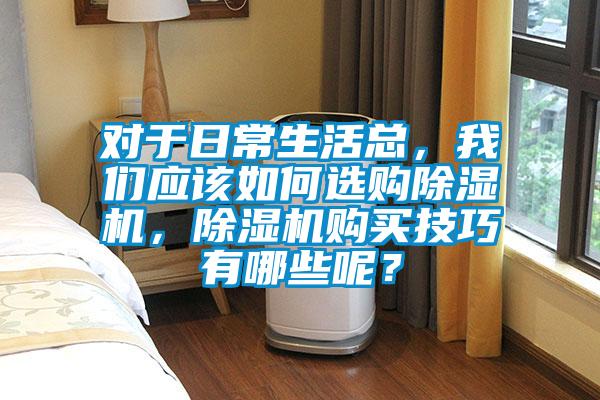 對(duì)于日常生活總，我們應(yīng)該如何選購(gòu)除濕機(jī)，除濕機(jī)購(gòu)買技巧有哪些呢？