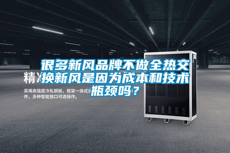 很多新風品牌不做全熱交換新風是因為成本和技術瓶頸嗎？