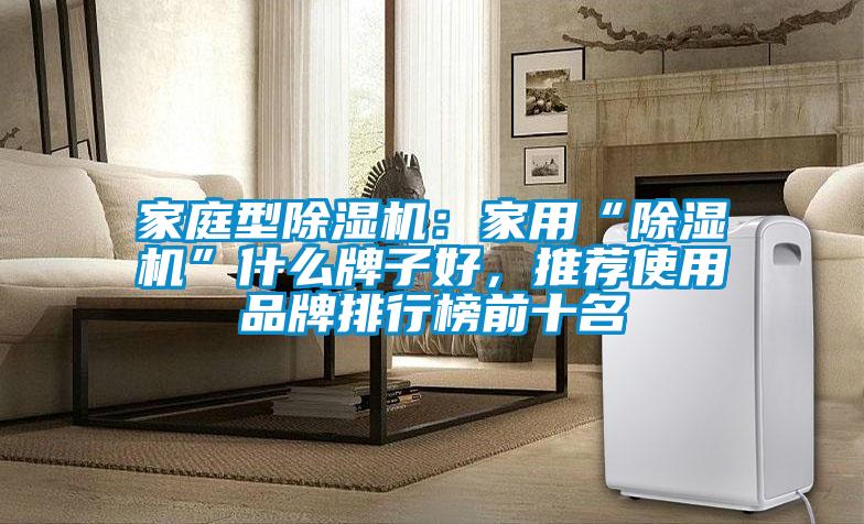 家庭型除濕機(jī)：家用“除濕機(jī)”什么牌子好，推薦使用品牌排行榜前十名