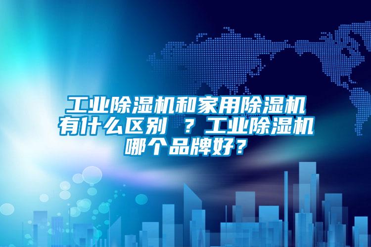工業(yè)除濕機和家用除濕機有什么區(qū)別 ？工業(yè)除濕機哪個品牌好？