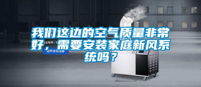 我們這邊的空氣質(zhì)量非常好，需要安裝家庭新風系統(tǒng)嗎？