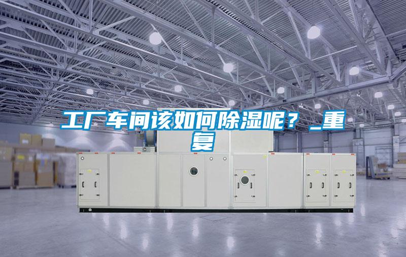 工廠車間該如何除濕呢？_重復(fù)