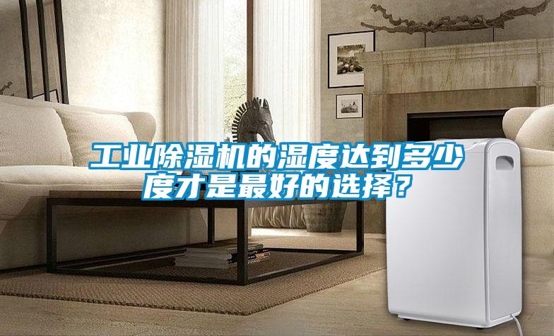 工業(yè)除濕機的濕度達到多少度才是最好的選擇？