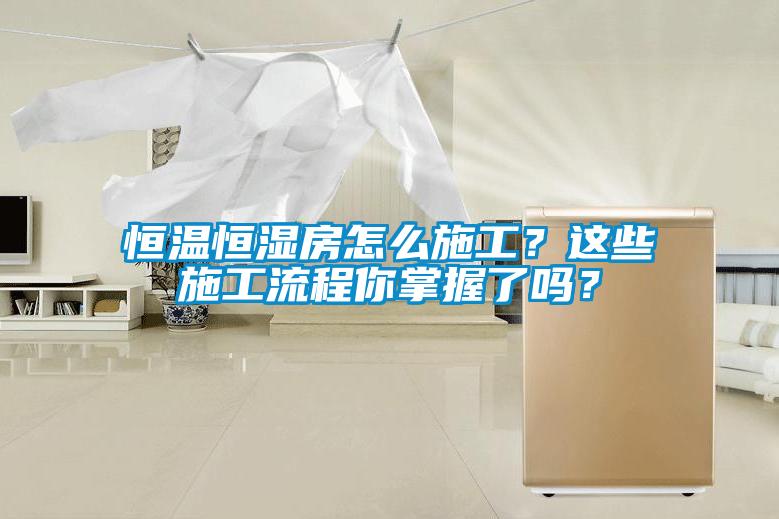 恒溫恒濕房怎么施工？這些施工流程你掌握了嗎？