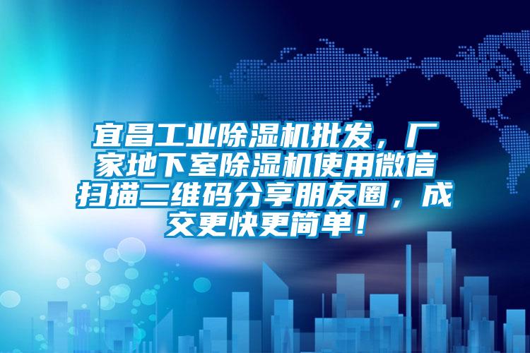 宜昌工業(yè)除濕機批發(fā)，廠家地下室除濕機使用微信掃描二維碼分享朋友圈，成交更快更簡單！