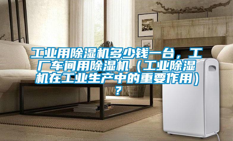 工業(yè)用除濕機多少錢一臺，工廠車間用除濕機（工業(yè)除濕機在工業(yè)生產(chǎn)中的重要作用）？