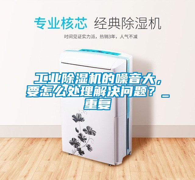 工業(yè)除濕機(jī)的噪音大，要怎么處理解決問(wèn)題？_重復(fù)