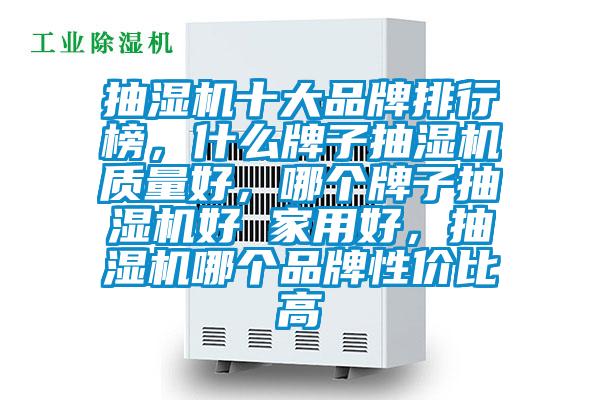 抽濕機十大品牌排行榜，什么牌子抽濕機質量好，哪個牌子抽濕機好 家用好，抽濕機哪個品牌性價比高