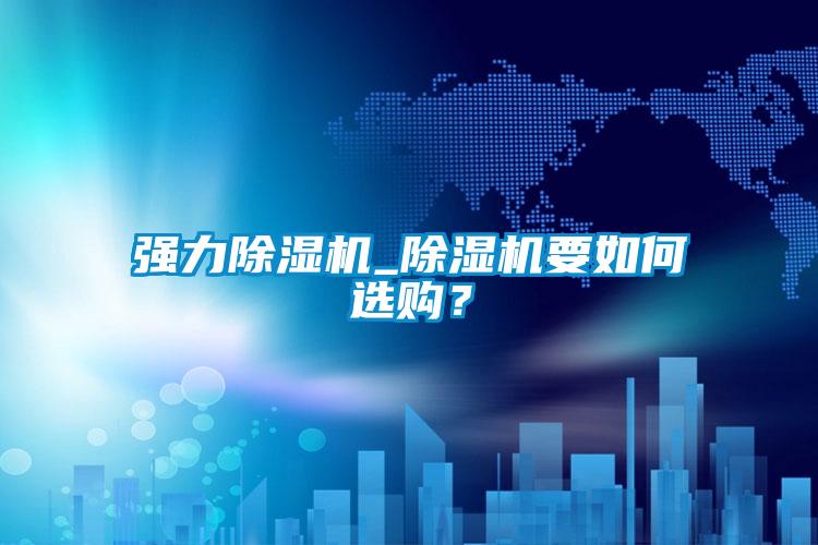 強(qiáng)力除濕機(jī)_除濕機(jī)要如何選購？