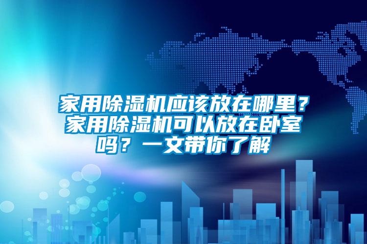 家用除濕機(jī)應(yīng)該放在哪里？家用除濕機(jī)可以放在臥室嗎？一文帶你了解