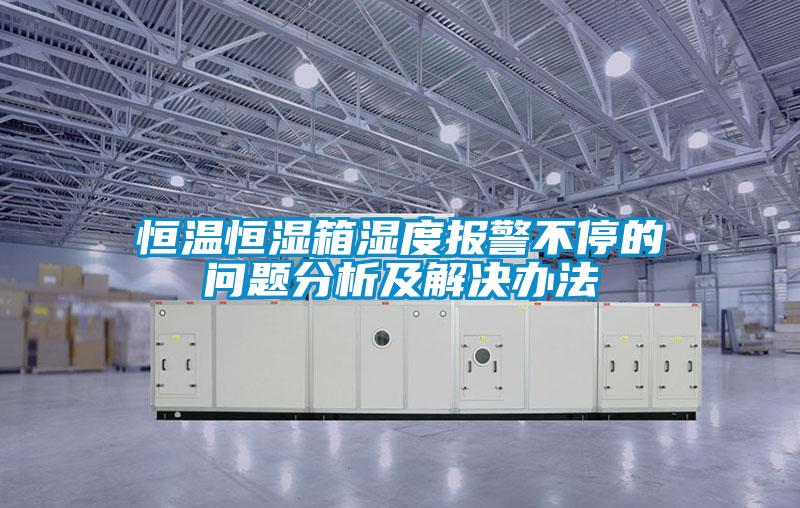 恒溫恒濕箱濕度報(bào)警不停的問(wèn)題分析及解決辦法