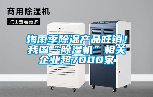 梅雨季除濕產(chǎn)品旺銷！我國(guó)“除濕機(jī)”相關(guān)企業(yè)超7000家