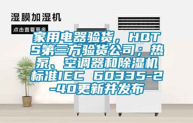 家用電器驗(yàn)貨，HQTS第三方驗(yàn)貨公司；熱泵、空調(diào)器和除濕機(jī)標(biāo)準(zhǔn)IEC 60335-2-40更新并發(fā)布