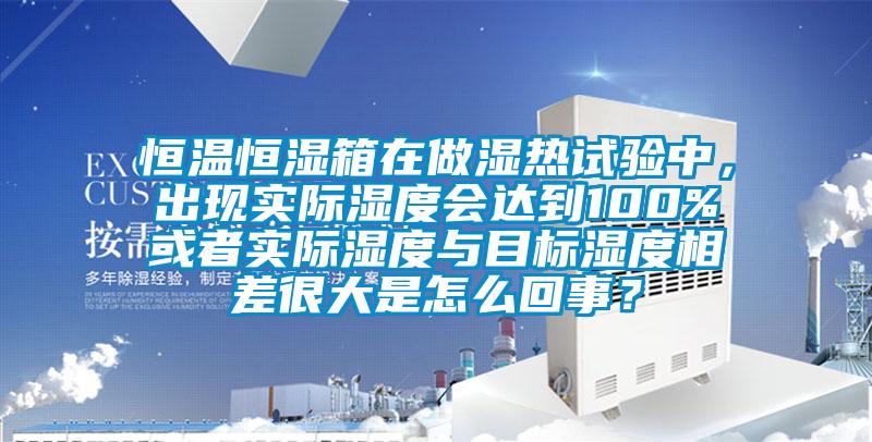 恒溫恒濕箱在做濕熱試驗(yàn)中，出現(xiàn)實(shí)際濕度會達(dá)到100%或者實(shí)際濕度與目標(biāo)濕度相差很大是怎么回事？