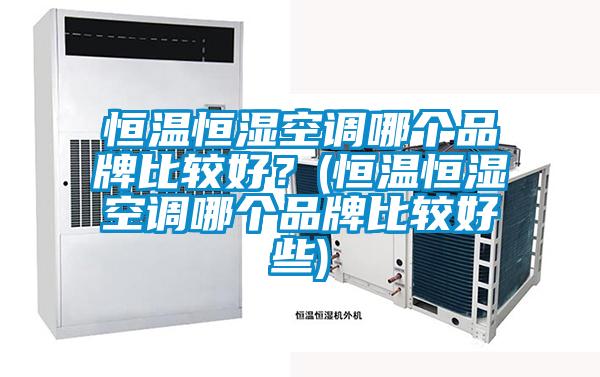恒溫恒濕空調(diào)哪個品牌比較好？(恒溫恒濕空調(diào)哪個品牌比較好些)