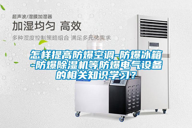 怎樣提高防爆空調(diào)-防爆冰箱-防爆除濕機等防爆電氣設(shè)備的相關(guān)知識學(xué)習(xí)？