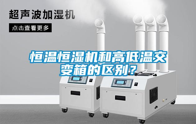 恒溫恒濕機和高低溫交變箱的區(qū)別？