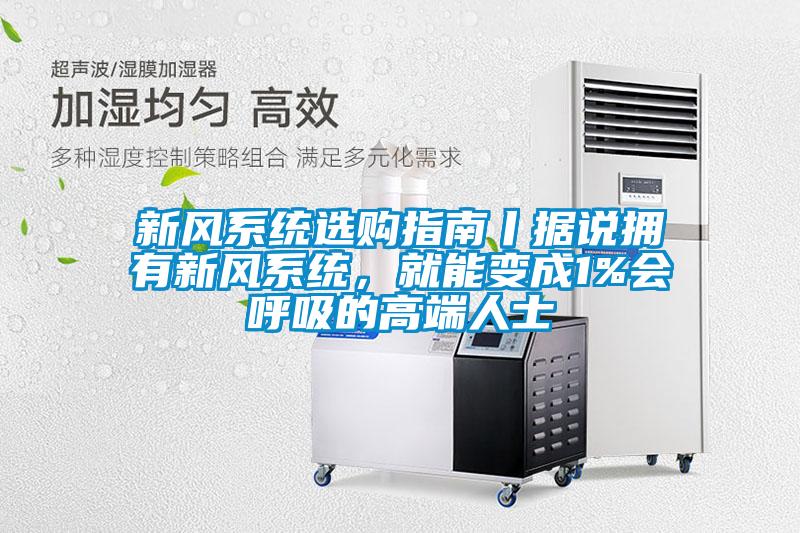 新風(fēng)系統(tǒng)選購指南丨據(jù)說擁有新風(fēng)系統(tǒng)，就能變成1%會(huì)呼吸的高端人士