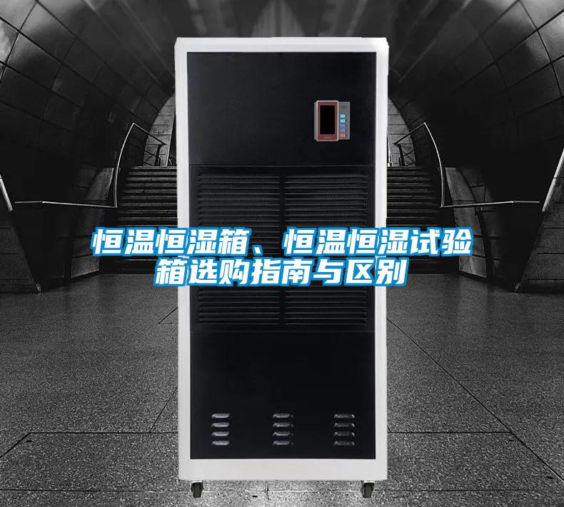 恒溫恒濕箱、恒溫恒濕試驗箱選購指南與區(qū)別
