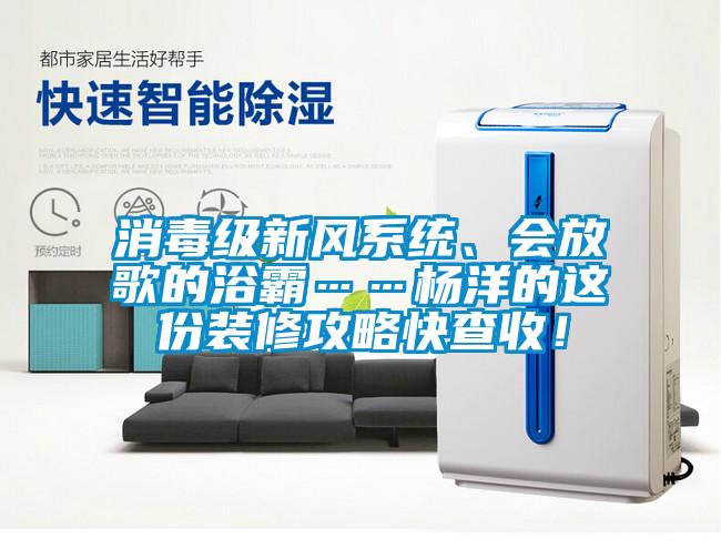 消毒級(jí)新風(fēng)系統(tǒng)、會(huì)放歌的浴霸……楊洋的這份裝修攻略快查收！