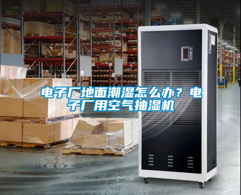 電子廠地面潮濕怎么辦？電子廠用空氣抽濕機