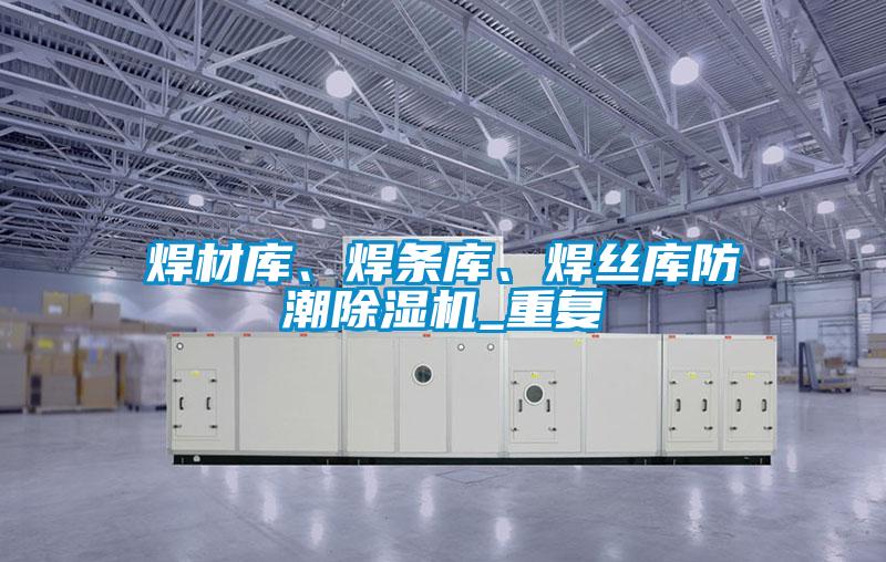 焊材庫、焊條庫、焊絲庫防潮除濕機(jī)_重復(fù)