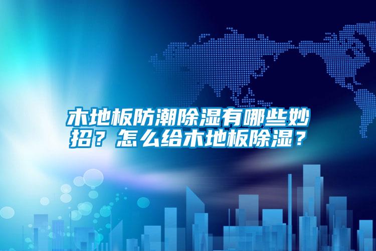 木地板防潮除濕有哪些妙招？怎么給木地板除濕？