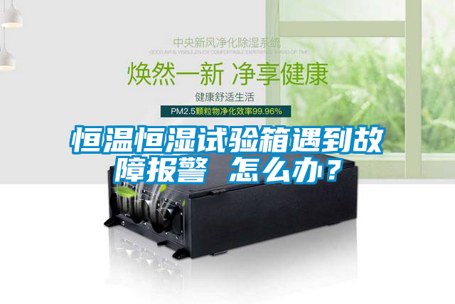 恒溫恒濕試驗箱遇到故障報警 怎么辦？