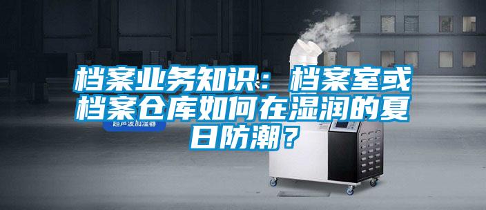 檔案業(yè)務(wù)知識(shí)：檔案室或檔案?jìng)}庫(kù)如何在濕潤(rùn)的夏日防潮？