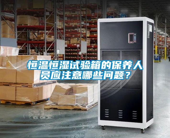 恒溫恒濕試驗(yàn)箱的保養(yǎng)人員應(yīng)注意哪些問(wèn)題？