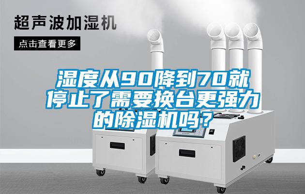 濕度從90降到70就停止了需要換臺更強(qiáng)力的除濕機(jī)嗎？