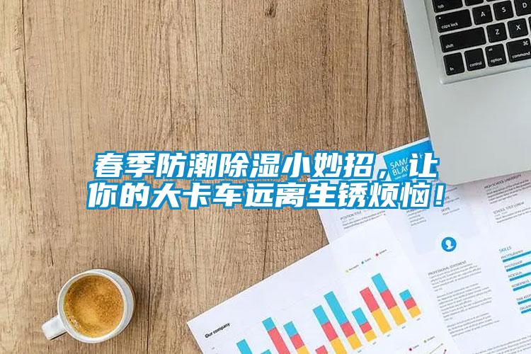 春季防潮除濕小妙招，讓你的大卡車遠(yuǎn)離生銹煩惱！