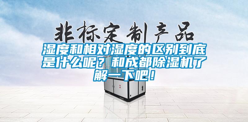 濕度和相對濕度的區(qū)別到底是什么呢？和成都除濕機(jī)了解一下吧！