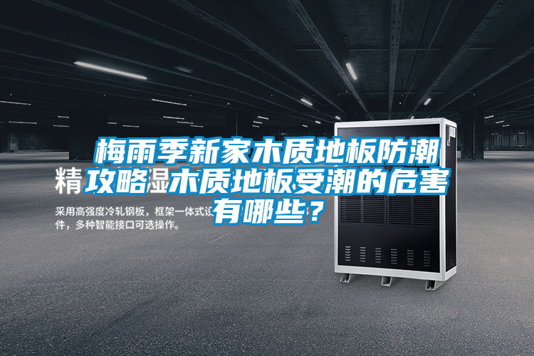梅雨季新家木質(zhì)地板防潮攻略 木質(zhì)地板受潮的危害有哪些？