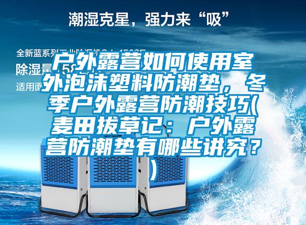 戶外露營如何使用室外泡沫塑料防潮墊，冬季戶外露營防潮技巧(麥田拔草記：戶外露營防潮墊有哪些講究？)