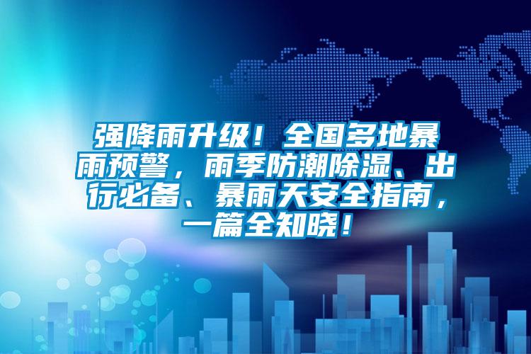 強(qiáng)降雨升級！全國多地暴雨預(yù)警，雨季防潮除濕、出行必備、暴雨天安全指南，一篇全知曉！