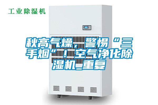 秋高氣燥，警惕“三手煙”！空氣凈化除濕機_重復