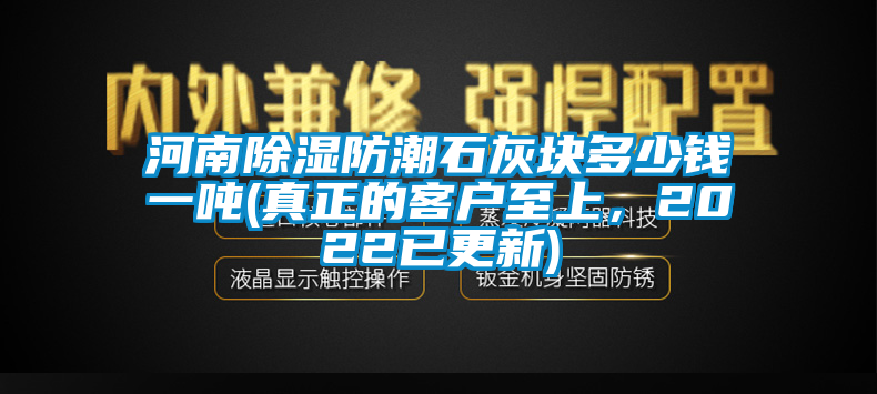 河南除濕防潮石灰塊多少錢一噸(真正的客戶至上，2022已更新)