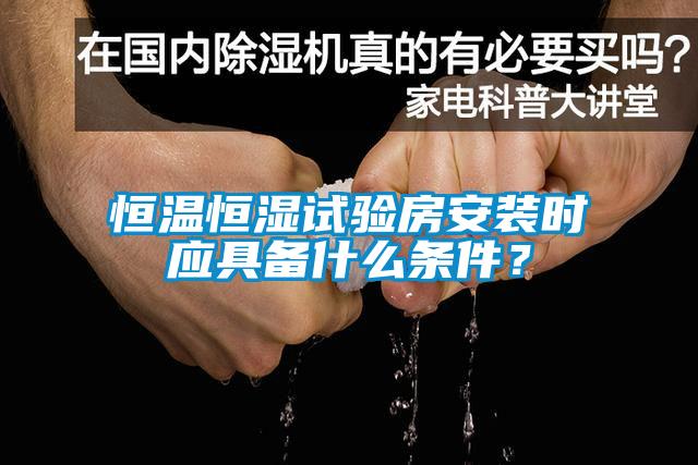 恒溫恒濕試驗房安裝時應(yīng)具備什么條件？