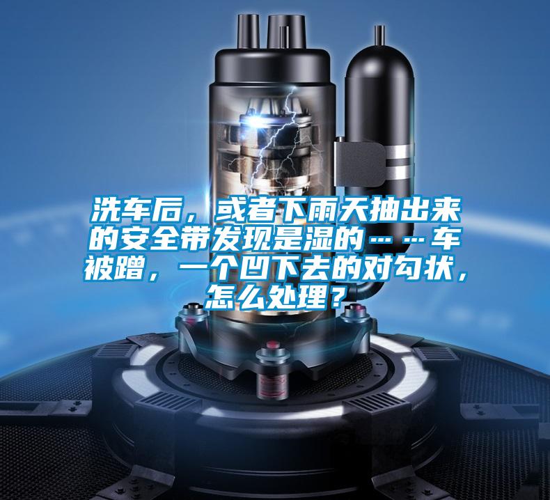 洗車后，或者下雨天抽出來的安全帶發(fā)現(xiàn)是濕的……車被蹭，一個(gè)凹下去的對(duì)勾狀，怎么處理？
