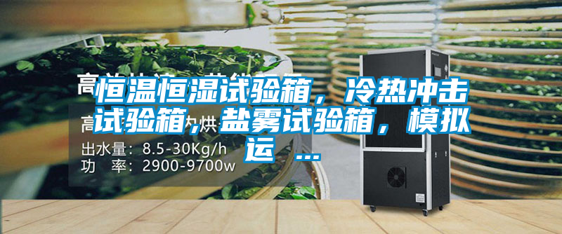 恒溫恒濕試驗(yàn)箱，冷熱沖擊試驗(yàn)箱，鹽霧試驗(yàn)箱，模擬運(yùn) ...
