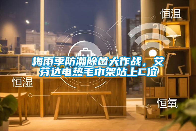 梅雨季防潮除菌大作戰(zhàn)，艾芬達(dá)電熱毛巾架站上C位