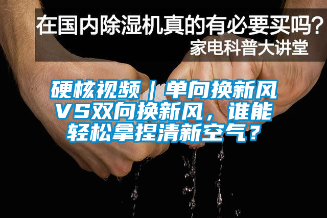 硬核視頻｜單向換新風(fēng)VS雙向換新風(fēng)，誰能輕松拿捏清新空氣？