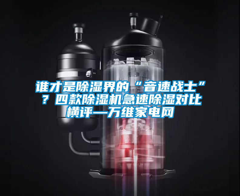 誰才是除濕界的“音速戰(zhàn)士”？四款除濕機(jī)急速除濕對比橫評—萬維家電網(wǎng)