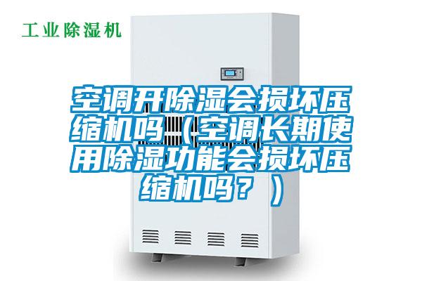 空調開除濕會損壞壓縮機嗎（空調長期使用除濕功能會損壞壓縮機嗎？）