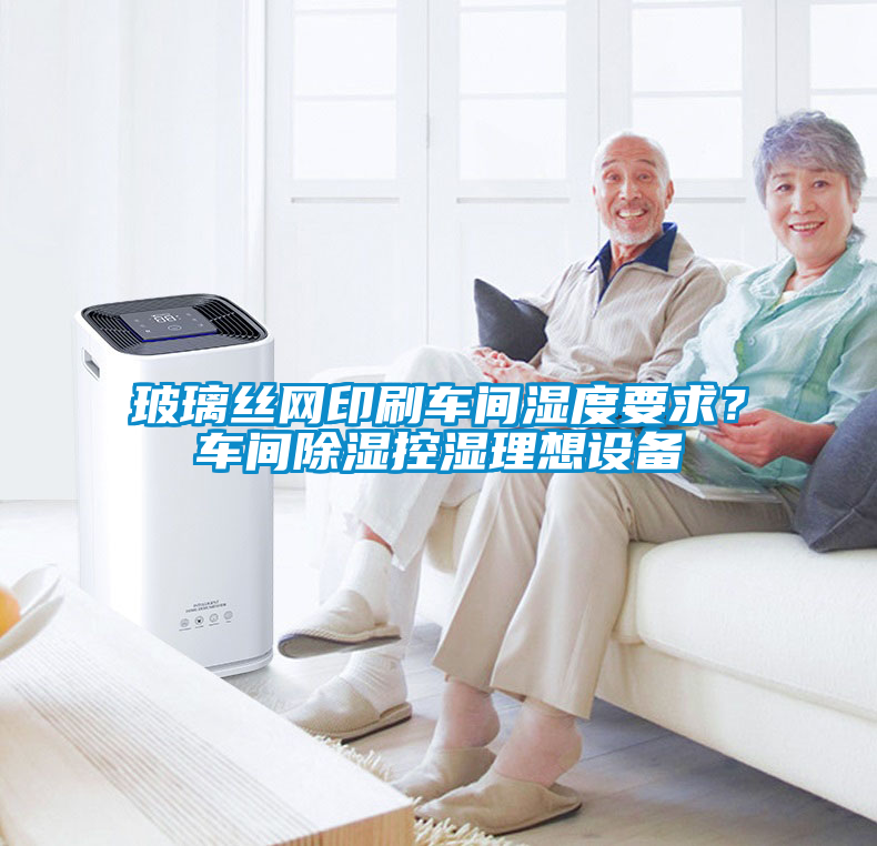 玻璃絲網(wǎng)印刷車間濕度要求？車間除濕控濕理想設(shè)備