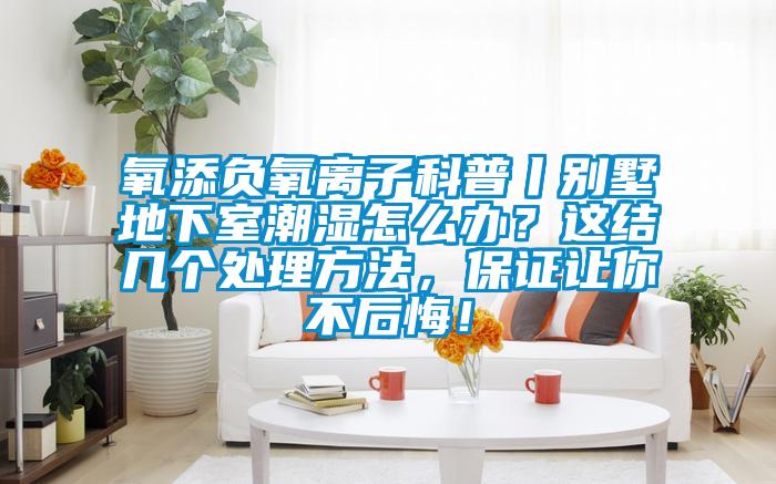 氧添負氧離子科普丨別墅地下室潮濕怎么辦？這結幾個處理方法，保證讓你不后悔！
